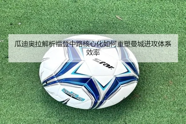 瓜迪奥拉解析福登中路核心化如何重塑曼城进攻体系效率