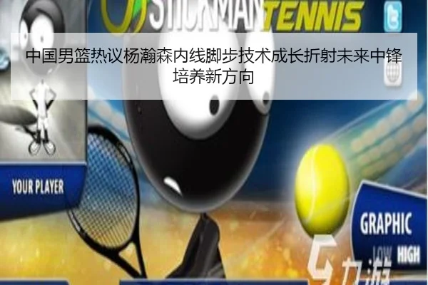 中国男篮热议杨瀚森内线脚步技术成长折射未来中锋培养新方向