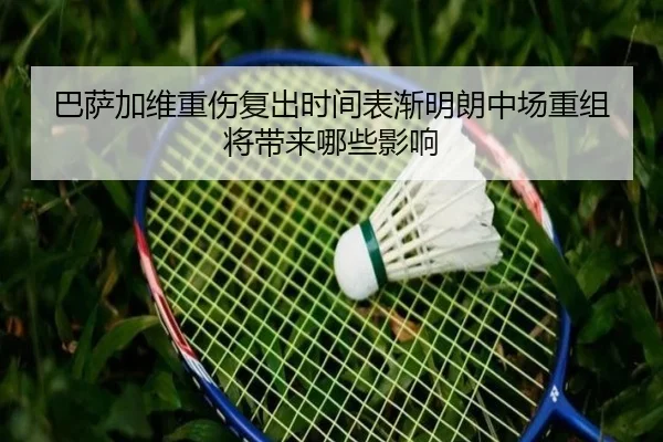 巴萨加维重伤复出时间表渐明朗中场重组将带来哪些影响