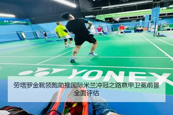 劳塔罗金靴领跑助推国际米兰冲冠之路意甲卫冕前景全面评估