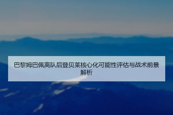 巴黎姆巴佩离队后登贝莱核心化可能性评估与战术前景解析