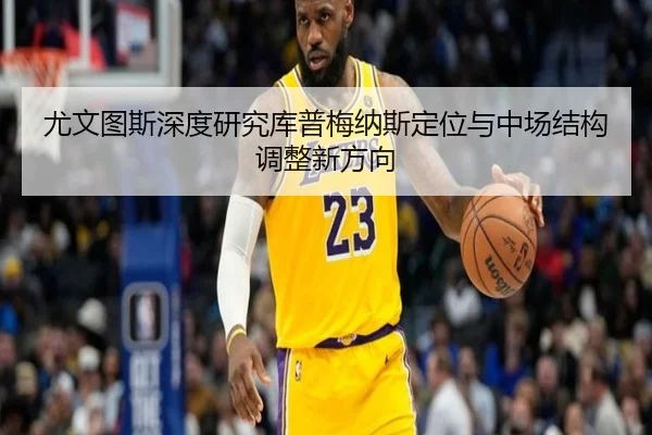 尤文图斯深度研究库普梅纳斯定位与中场结构调整新方向