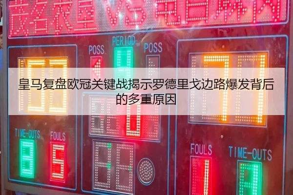 皇马复盘欧冠关键战揭示罗德里戈边路爆发背后的多重原因（kaiyun）