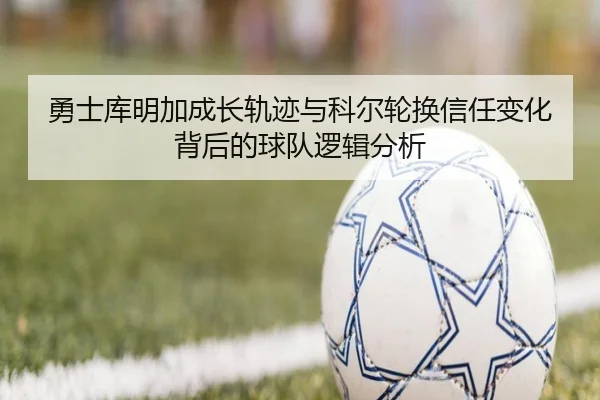 勇士库明加成长轨迹与科尔轮换信任变化背后的球队逻辑分析（kaiyun）