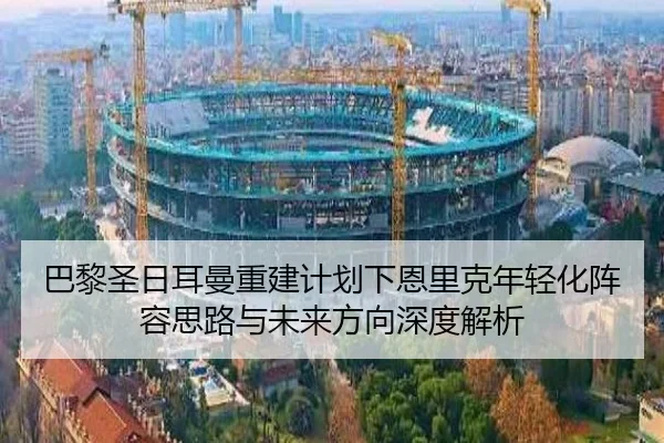 巴黎圣日耳曼重建计划下恩里克年轻化阵容思路与未来方向深度解析 | kaiyun