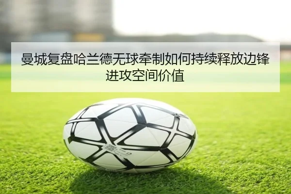 曼城复盘哈兰德无球牵制如何持续释放边锋进攻空间价值（kaiyun）