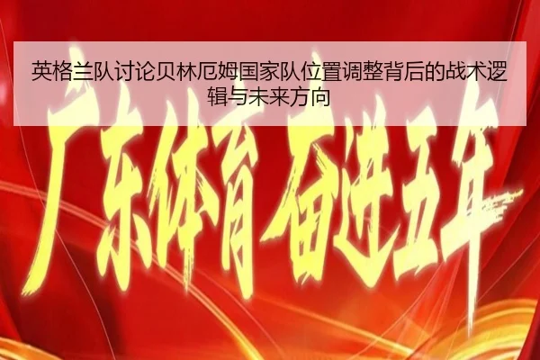 英格兰队讨论贝林厄姆国家队位置调整背后的战术逻辑与未来方向 | kaiyun