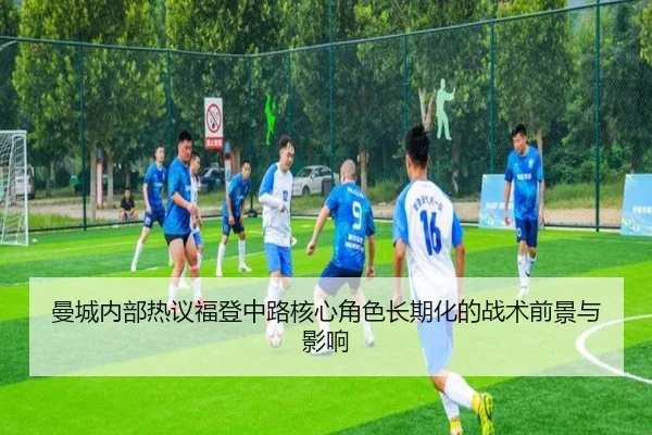 曼城内部热议福登中路核心角色长期化的战术前景与影响（kaiyun）