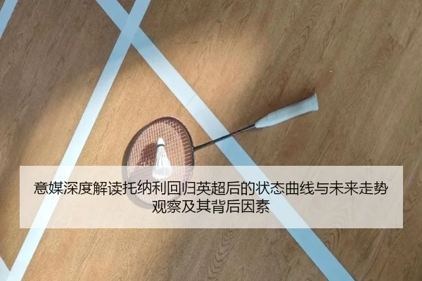 意媒深度解读托纳利回归英超后的状态曲线与未来走势观察及其背后因素（kaiyun）
