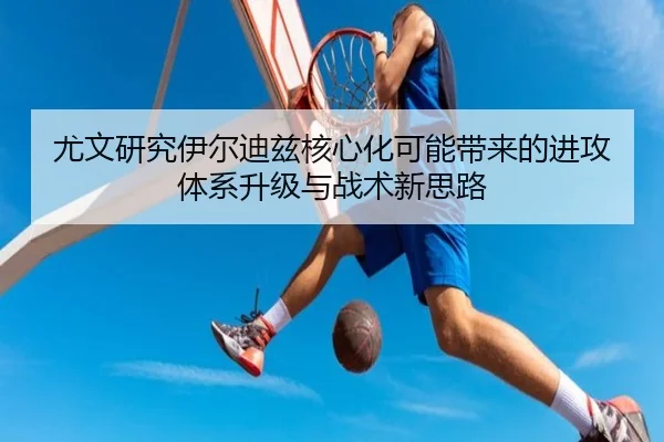 尤文研究伊尔迪兹核心化可能带来的进攻体系升级与战术新思路（kaiyun）
