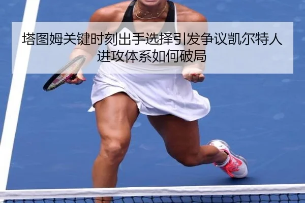 塔图姆关键时刻出手选择引发争议凯尔特人进攻体系如何破局 | kaiyun