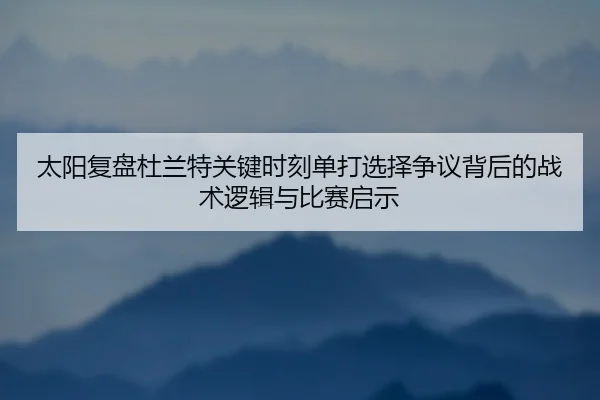 太阳复盘杜兰特关键时刻单打选择争议背后的战术逻辑与比赛启示（kaiyun）