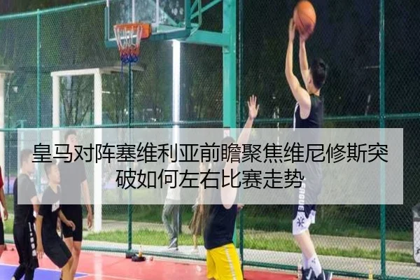 皇马对阵塞维利亚前瞻聚焦维尼修斯突破如何左右比赛走势（kaiyun）